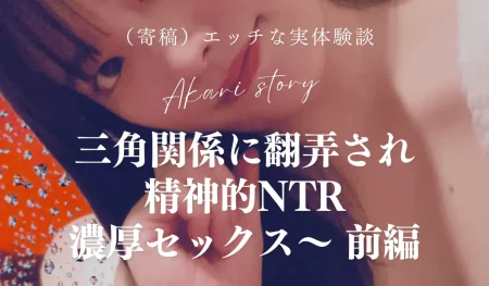 【寄稿】精神的NTRと三角関係の実体験談「Akari story」｜濃厚セックスに翻弄される前編